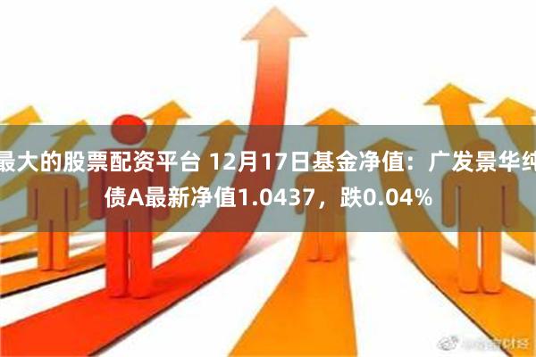 最大的股票配资平台 12月17日基金净值：广发景华纯债A最新净值1.0437，跌0.04%