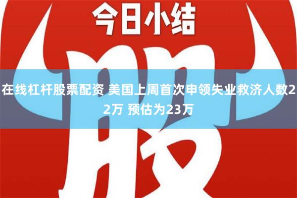 在线杠杆股票配资 美国上周首次申领失业救济人数22万 预估为23万