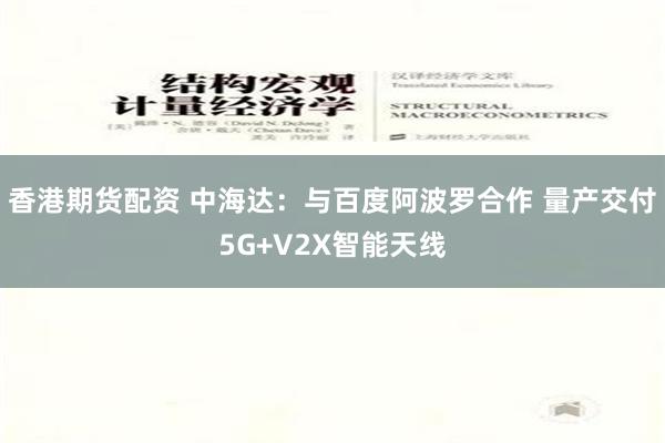 香港期货配资 中海达：与百度阿波罗合作 量产交付5G+V2X智能天线