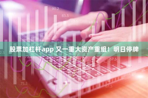 股票加杠杆app 又一重大资产重组！明日停牌