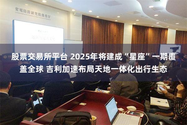 股票交易所平台 2025年将建成“星座”一期覆盖全球 吉利加速布局天地一体化出行生态