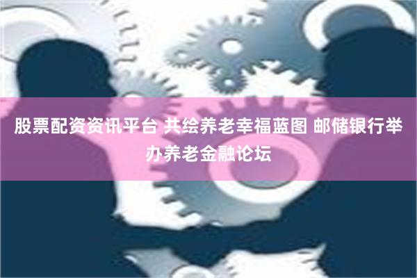 股票配资资讯平台 共绘养老幸福蓝图 邮储银行举办养老金融论坛