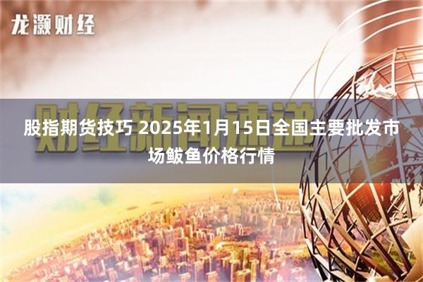 股指期货技巧 2025年1月15日全国主要批发市场鲅鱼价格行情