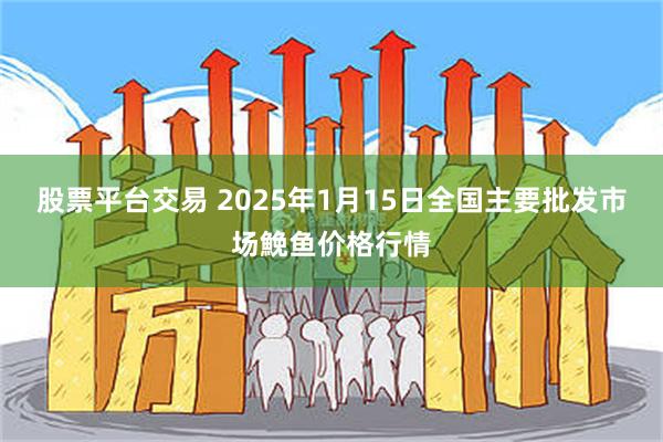 股票平台交易 2025年1月15日全国主要批发市场鮸鱼价格行情