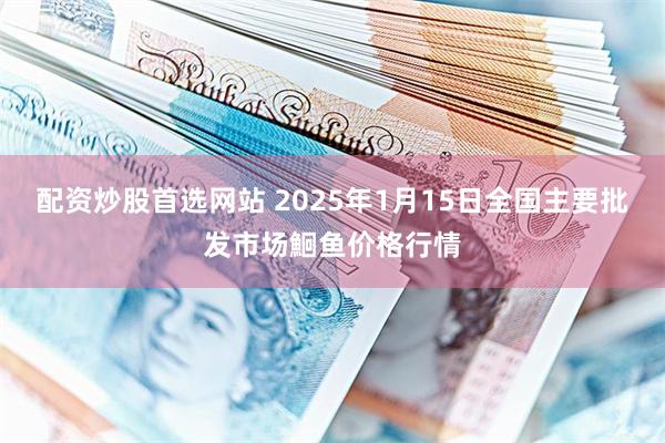 配资炒股首选网站 2025年1月15日全国主要批发市场鮰鱼价格行情