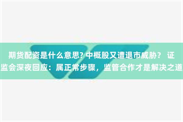 期货配资是什么意思? 中概股又遭退市威胁？ 证监会深夜回应：属正常步骤，监管合作才是解决之道