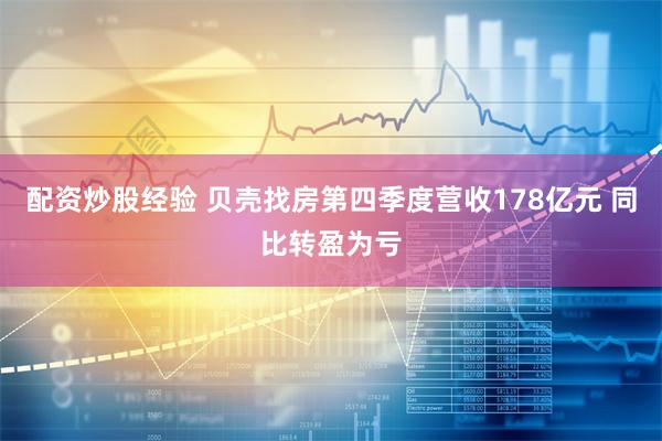 配资炒股经验 贝壳找房第四季度营收178亿元 同比转盈为亏