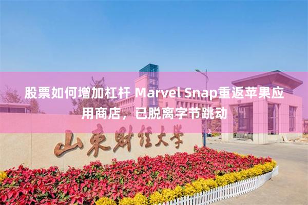 股票如何增加杠杆 Marvel Snap重返苹果应用商店，已脱离字节跳动