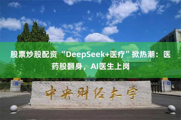 股票炒股配资 “DeepSeek+医疗”掀热潮：医药股翻身，AI医生上岗