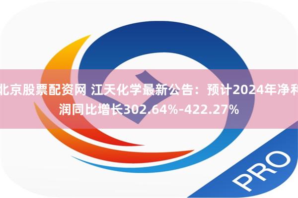 北京股票配资网 江天化学最新公告：预计2024年净利润同比增长302.64%-422.27%